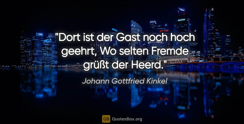 Johann Gottfried Kinkel Zitat: "Dort ist der Gast noch hoch geehrt,
Wo selten Fremde grüßt der..."