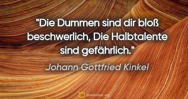 Johann Gottfried Kinkel Zitat: "Die Dummen sind dir bloß beschwerlich,
Die Halbtalente sind..."
