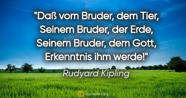 Rudyard Kipling Zitat: "Daß vom Bruder, dem Tier,
Seinem Bruder, der Erde,
Seinem..."