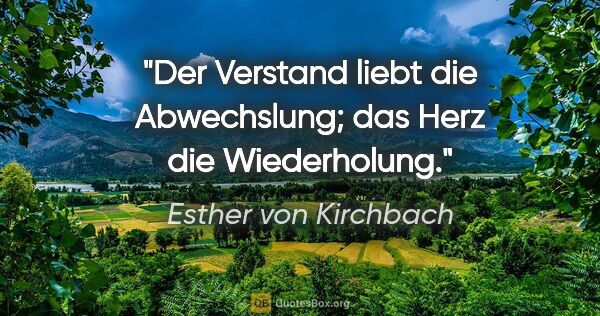 Esther von Kirchbach Zitat: "Der Verstand liebt die Abwechslung; das Herz die Wiederholung."