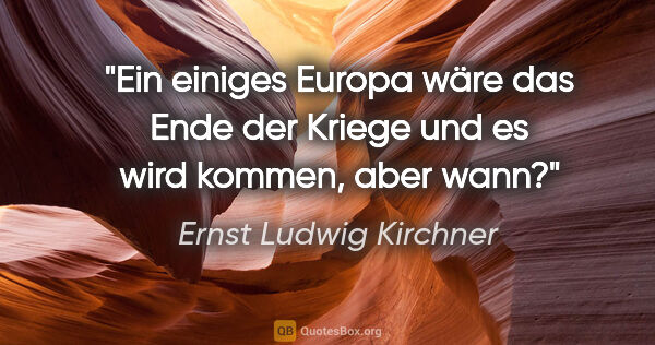 Ernst Ludwig Kirchner Zitat: "Ein einiges Europa wäre das Ende der Kriege
und es wird..."