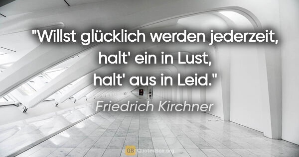 Friedrich Kirchner Zitat: "Willst glücklich werden jederzeit,
halt' ein in Lust, halt'..."