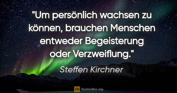 Steffen Kirchner Zitat: "Um persönlich wachsen zu können, brauchen Menschen
entweder..."