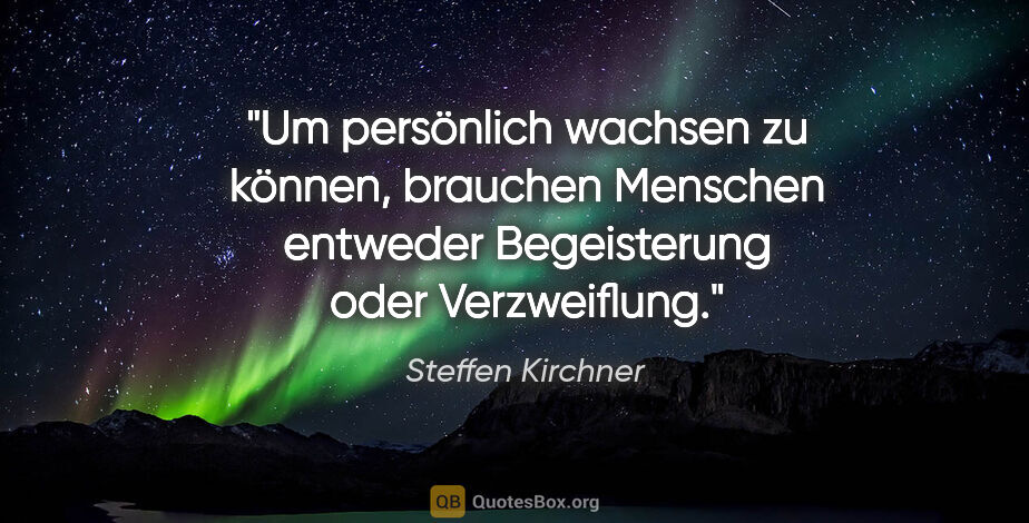 Steffen Kirchner Zitat: "Um persönlich wachsen zu können, brauchen Menschen
entweder..."