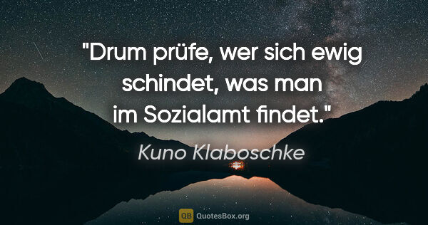 Kuno Klaboschke Zitat: "Drum prüfe, wer sich ewig schindet,

was man im Sozialamt findet."