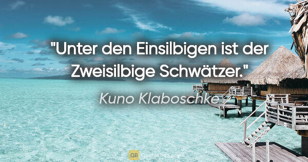 Kuno Klaboschke Zitat: "Unter den Einsilbigen ist der Zweisilbige Schwätzer."
