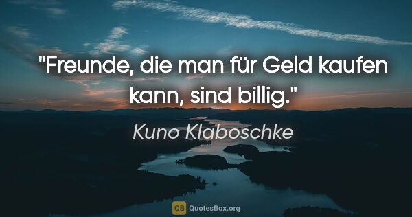 Kuno Klaboschke Zitat: "Freunde, die man für Geld kaufen kann, sind billig."