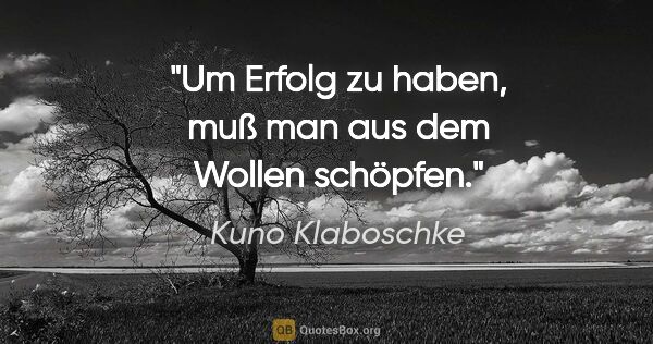 Kuno Klaboschke Zitat: "Um Erfolg zu haben, muß man aus dem Wollen schöpfen."