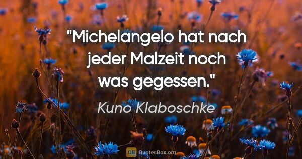 Kuno Klaboschke Zitat: "Michelangelo hat nach jeder Malzeit noch was gegessen."