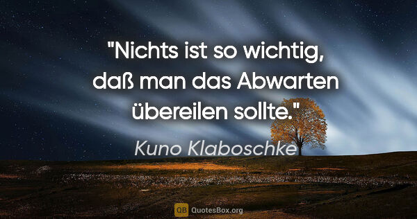 Kuno Klaboschke Zitat: "Nichts ist so wichtig, daß man das Abwarten übereilen sollte."