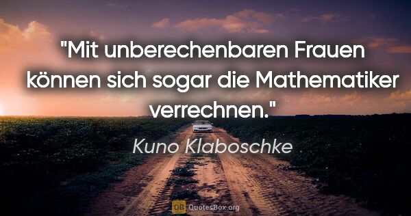 Kuno Klaboschke Zitat: "Mit unberechenbaren Frauen können sich
sogar die Mathematiker..."