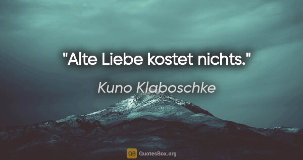 Kuno Klaboschke Zitat: "Alte Liebe kostet nichts."