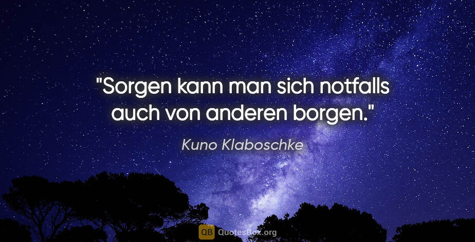 Kuno Klaboschke Zitat: "Sorgen kann man sich notfalls auch von anderen borgen."