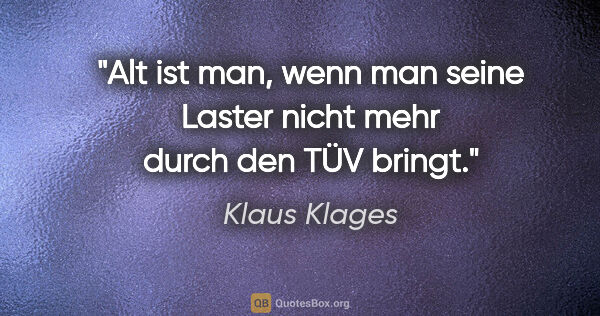Klaus Klages Zitat: "Alt ist man, wenn man seine Laster nicht mehr durch den TÜV..."