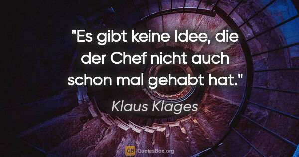 Klaus Klages Zitat: "Es gibt keine Idee, die der Chef nicht auch schon mal gehabt hat."