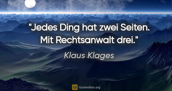 Klaus Klages Zitat: "Jedes Ding hat zwei Seiten. Mit Rechtsanwalt drei."