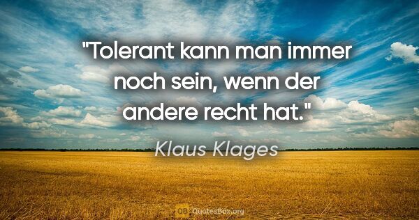 Klaus Klages Zitat: "Tolerant kann man immer noch sein, wenn der andere recht hat."