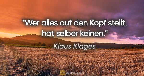 Klaus Klages Zitat: "Wer alles auf den Kopf stellt, hat selber keinen."