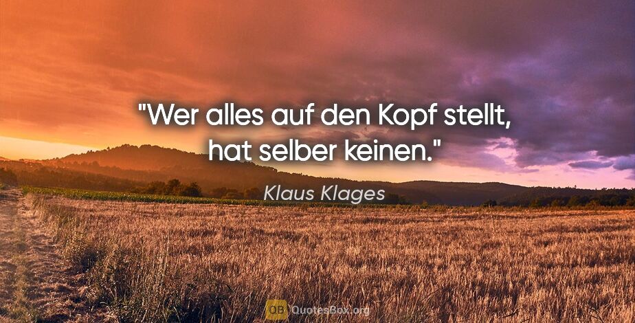 Klaus Klages Zitat: "Wer alles auf den Kopf stellt, hat selber keinen."
