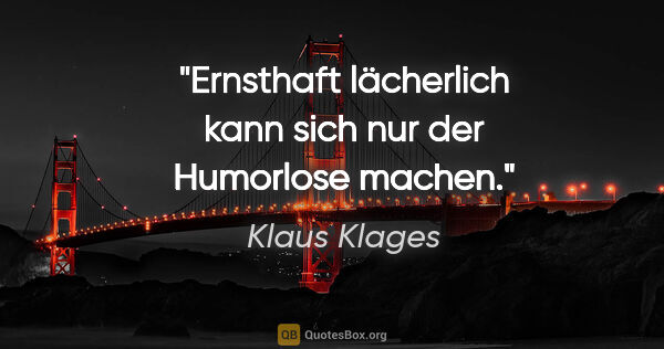 Klaus Klages Zitat: "Ernsthaft lächerlich kann sich nur der Humorlose machen."