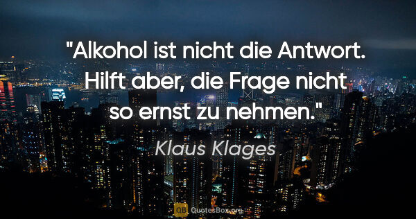 Klaus Klages Zitat: "Alkohol ist nicht die Antwort. Hilft aber, die Frage nicht so..."