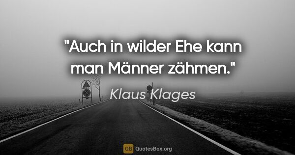 Klaus Klages Zitat: "Auch in wilder Ehe kann man Männer zähmen."