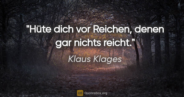 Klaus Klages Zitat: "Hüte dich vor Reichen, denen gar nichts reicht."