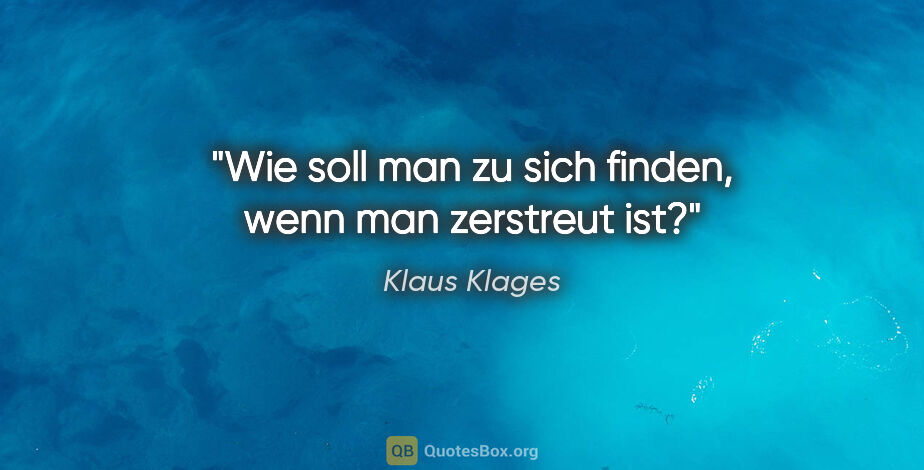 Klaus Klages Zitat: "Wie soll man zu sich finden, wenn man zerstreut ist?"