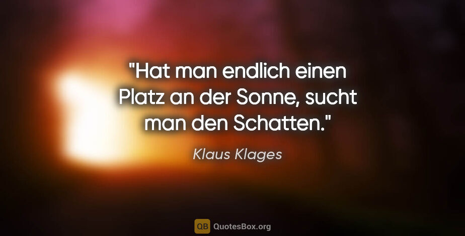 Klaus Klages Zitat: "Hat man endlich einen Platz an der Sonne, sucht man den Schatten."