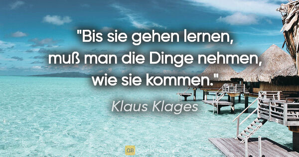 Klaus Klages Zitat: "Bis sie gehen lernen, muß man die Dinge nehmen, wie sie kommen."