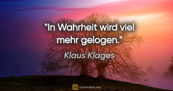 Klaus Klages Zitat: "In Wahrheit wird viel mehr gelogen."