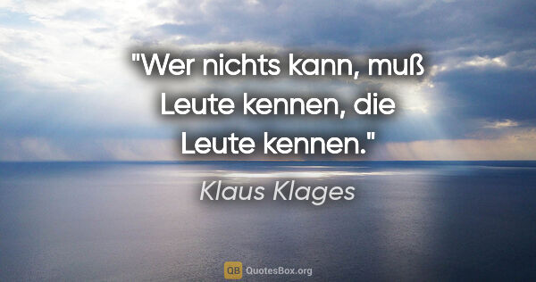 Klaus Klages Zitat: "Wer nichts kann, muß Leute kennen, die Leute kennen."