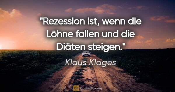 Klaus Klages Zitat: "Rezession ist, wenn die Löhne fallen und die Diäten steigen."