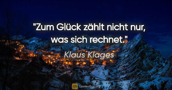 Klaus Klages Zitat: "Zum Glück zählt nicht nur, was sich rechnet."