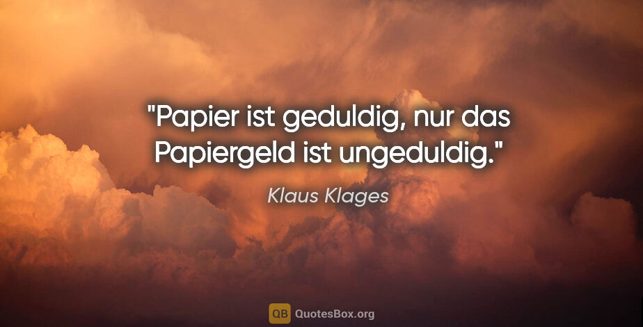 Klaus Klages Zitat: "Papier ist geduldig, nur das Papiergeld ist ungeduldig."