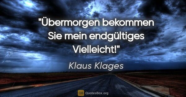 Klaus Klages Zitat: "Übermorgen bekommen Sie mein endgültiges Vielleicht!"