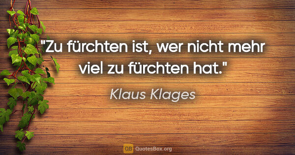 Klaus Klages Zitat: "Zu fürchten ist, wer nicht mehr viel zu fürchten hat."