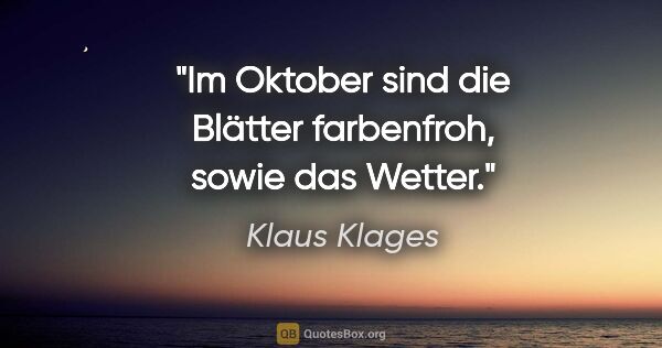 Klaus Klages Zitat: "Im Oktober sind die Blätter
farbenfroh, sowie das Wetter."