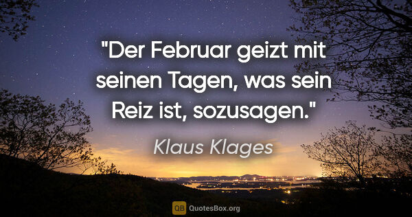Klaus Klages Zitat: "Der Februar geizt mit seinen Tagen,
was sein Reiz ist, sozusagen."