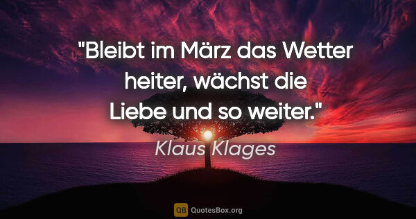 Klaus Klages Zitat: "Bleibt im März das Wetter heiter,
wächst die Liebe und so weiter."