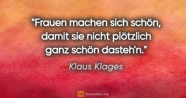Klaus Klages Zitat: "Frauen machen sich schön, damit sie nicht plötzlich ganz schön..."