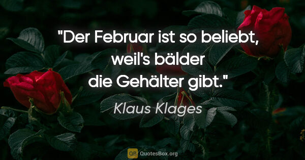 Klaus Klages Zitat: "Der Februar ist so beliebt,
weil's bälder die Gehälter gibt."