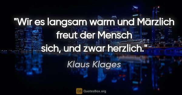 Klaus Klages Zitat: "Wir es langsam warm und Märzlich
freut der Mensch sich, und..."