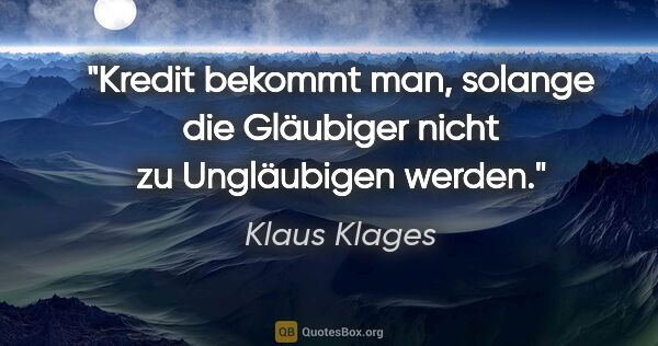 Klaus Klages Zitat: "Kredit bekommt man, solange die Gläubiger nicht zu Ungläubigen..."