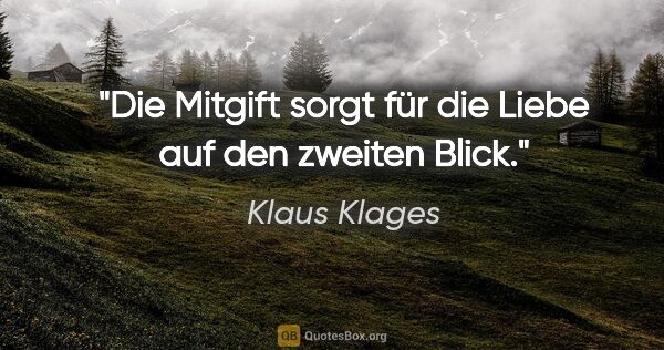 Klaus Klages Zitat: "Die Mitgift sorgt für die Liebe auf den zweiten Blick."