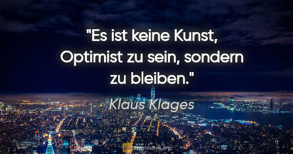 Klaus Klages Zitat: "Es ist keine Kunst, Optimist zu sein, sondern zu bleiben."