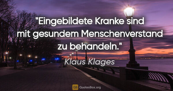 Klaus Klages Zitat: "Eingebildete Kranke sind mit gesundem Menschenverstand zu..."