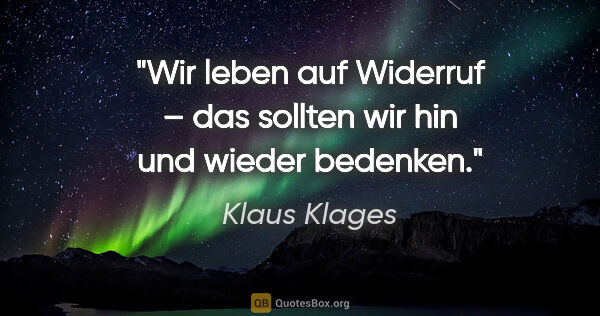 Klaus Klages Zitat: "Wir leben auf Widerruf – das sollten wir hin und wieder bedenken."