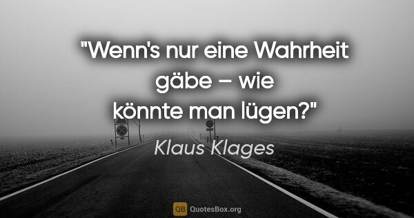 Klaus Klages Zitat: "Wenn's nur eine Wahrheit gäbe – wie könnte man lügen?"