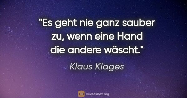 Klaus Klages Zitat: "Es geht nie ganz sauber zu, wenn eine Hand die andere wäscht."